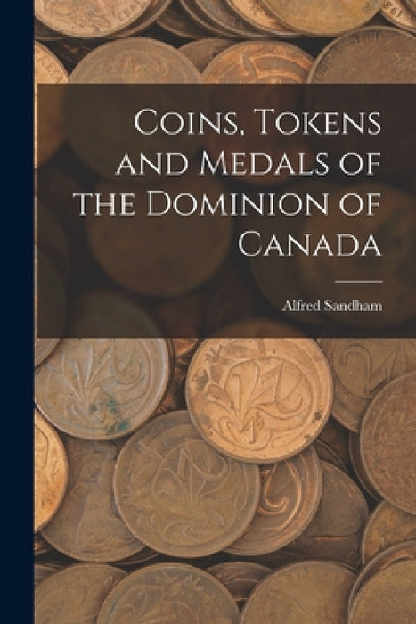 Coins, Tokens and Medals of the Dominion of Canada by Sandham Alfred