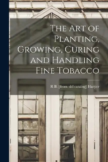 The art of Planting, Growing, Curing and Handling Fine Tobacco by R. B. [From Old Catalog] Harper