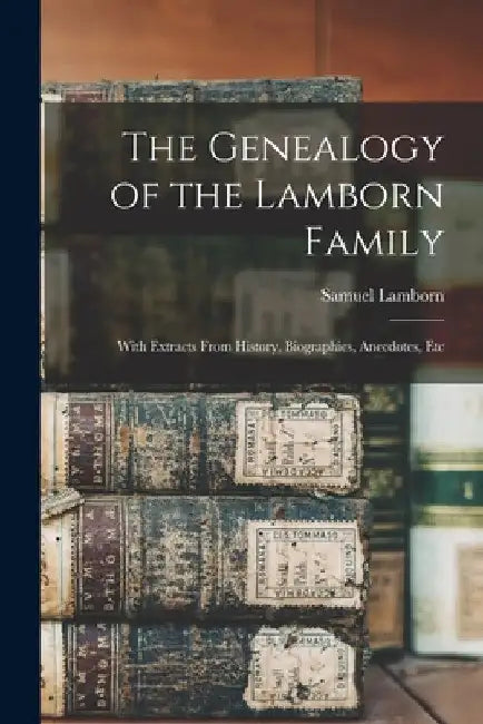 The Genealogy of the Lamborn Family: With Extracts From History, Biographies, Anecdotes, Etc by Samuel Lamborn