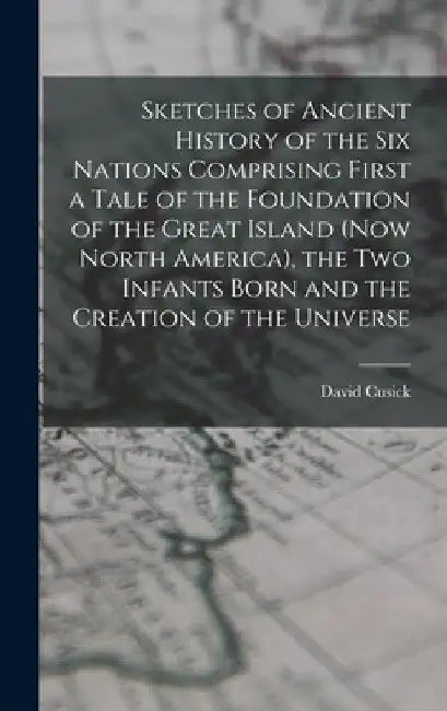 Sketches of Ancient History of the Six Nations Comprising First a Tale of the Foundation of the Great Island (Now North America), the Two Infants Born by David Cusick