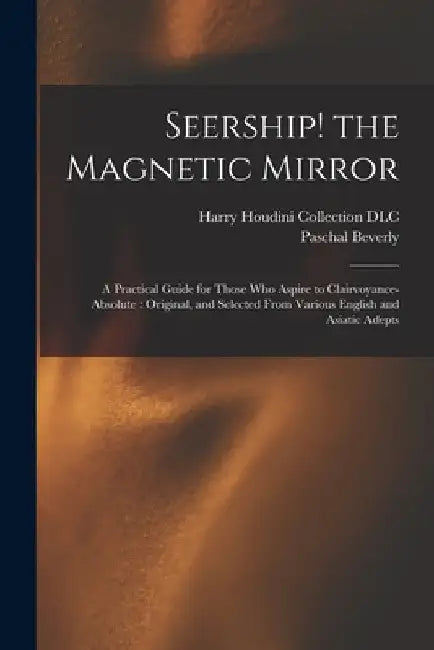 Seership! the Magnetic Mirror: A Practical Guide for Those Who Aspire to Clairvoyance-absolute: Original, and Selected From Various English and Asiat by Paschal Beverly 1825-1874 Randolph