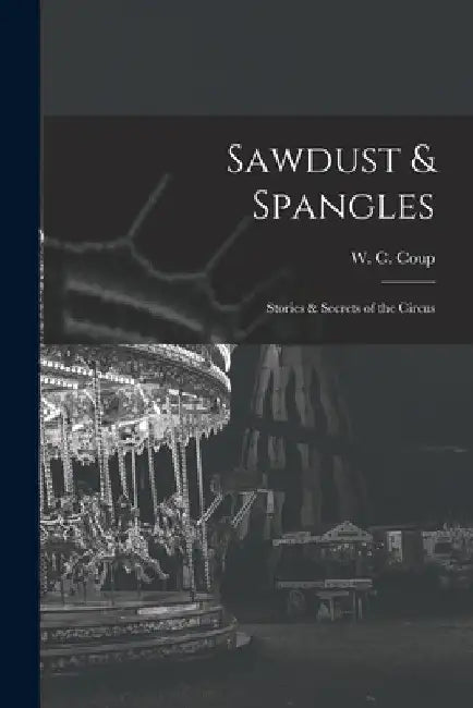 Sawdust & Spangles; Stories & Secrets of the Circus by W. C. Coup