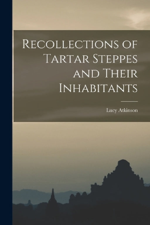 Recollections of Tartar Steppes and Their Inhabitants by Lucy Atkinson
