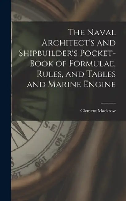 The Naval Architect's and Shipbuilder's Pocket-book of Formulae, Rules, and Tables and Marine Engine by Clement Mackrow
