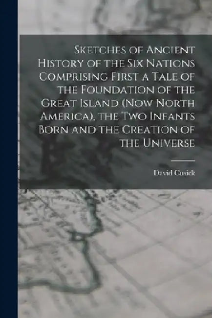 Sketches of Ancient History of the Six Nations Comprising First a Tale of the Foundation of the Great Island (Now North America), the Two Infants Born by David Cusick