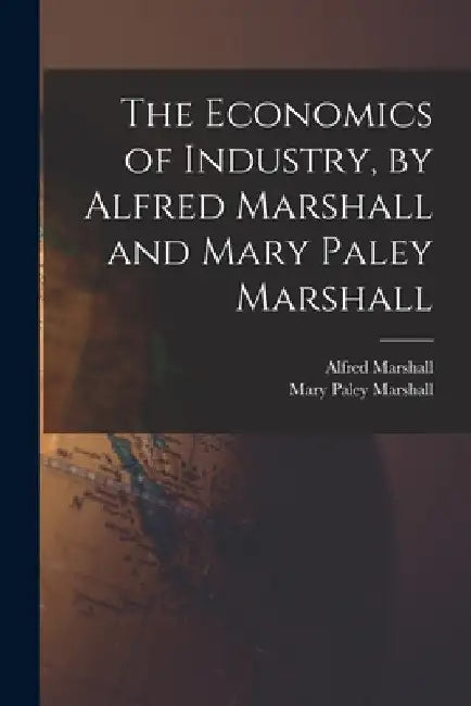 The Economics of Industry, by Alfred Marshall and Mary Paley Marshall by Alfred Marshall