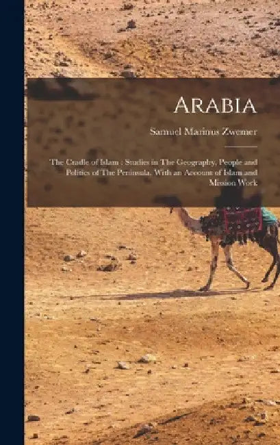 Arabia: The Cradle of Islam: Studies in The Geography, People and Politics of The Peninsula, With an Account of Islam and Mission Work by Samuel Marinus Zwemer