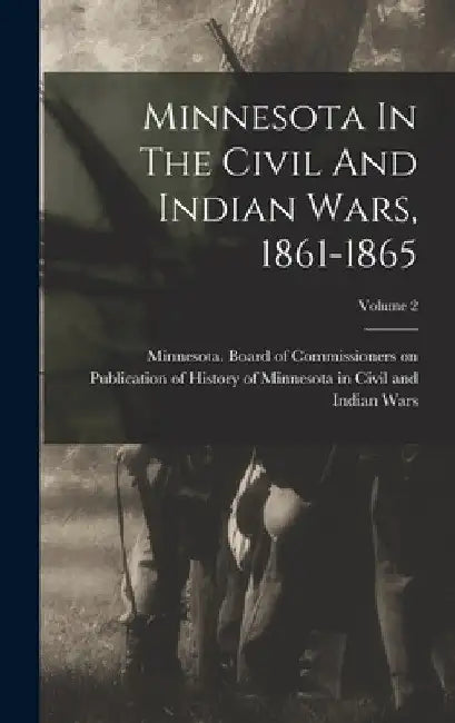 Minnesota In The Civil And Indian Wars, 1861-1865; Volume 2 by Minnesota Board of Commissioners on