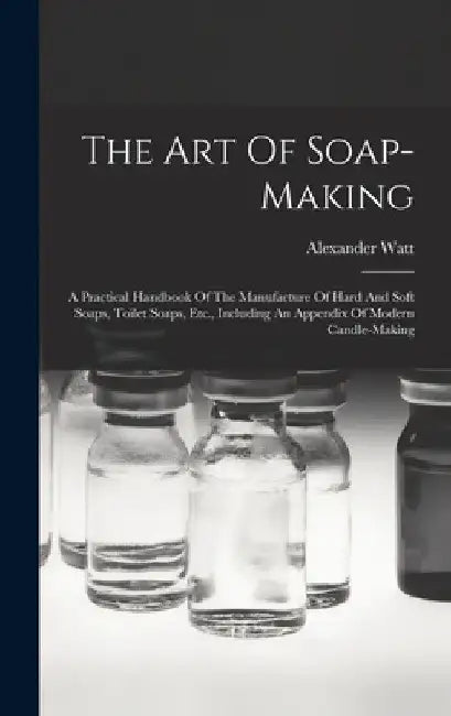 The Art Of Soap-making: A Practical Handbook Of The Manufacture Of Hard And Soft Soaps, Toilet Soaps, Etc., Including An Appendix Of Modern Candle-mak by Alexander Watt