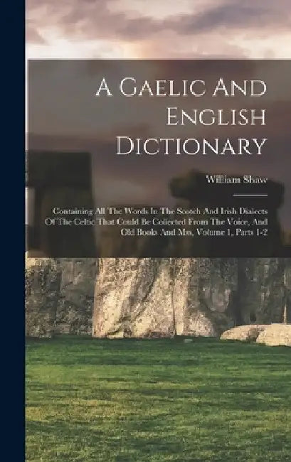 A Gaelic And English Dictionary: Containing All The Words In The Scotch And Irish Dialects Of The Celtic That Could Be Collected From The Voice, And O by William Shaw