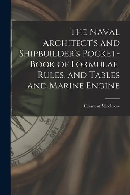 The Naval Architect's and Shipbuilder's Pocket-book of Formulae, Rules, and Tables and Marine Engine by Clement Mackrow