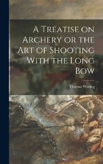 A Treatise on Archery or the Art of Shooting With the Long Bow by Thomas Waring