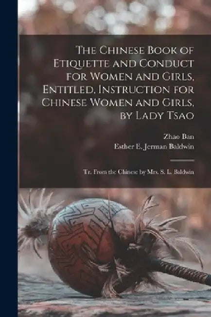 The Chinese Book of Etiquette and Conduct for Women and Girls, Entitled, Instruction for Chinese Women and Girls, by Lady Tsao; tr. From the Chinese b by Zhao Ban