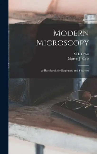 Modern Microscopy: A Handbook for Beginners and Students by M. I. Cross