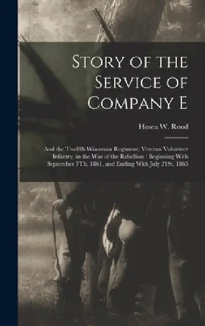 Story of the Service of Company E: And the Twelfth Wisconsin Regiment, Veteran Volunteer Infantry, in the War of the Rebellion: Beginning With Septemb by Hosea W. Rood