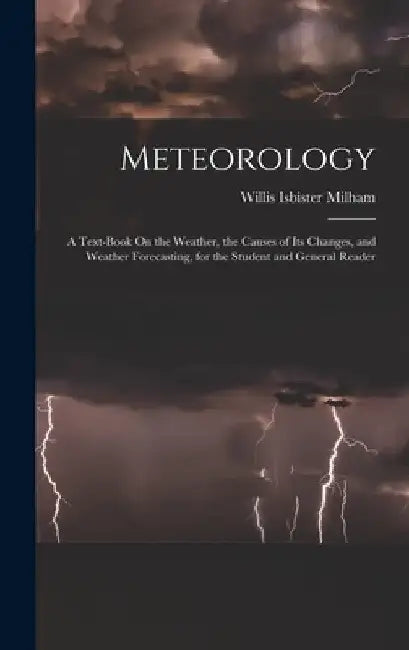Meteorology: A Text-Book On the Weather, the Causes of Its Changes, and Weather Forecasting, for the Student and General Reader by Willis Isbister Milham