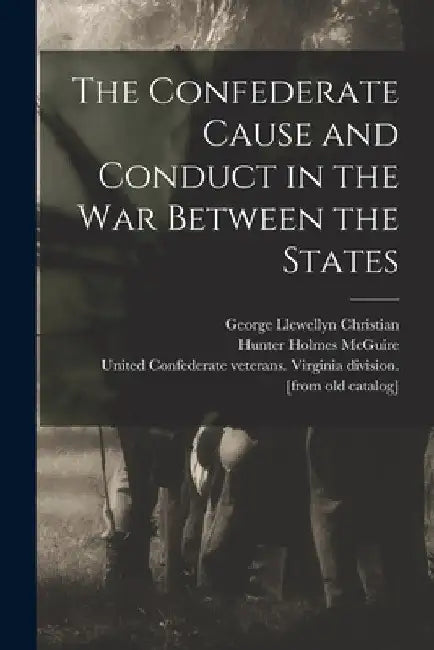 The Confederate Cause and Conduct in the war Between the States by Hunter Holmes 1835-1900 [F McGuire