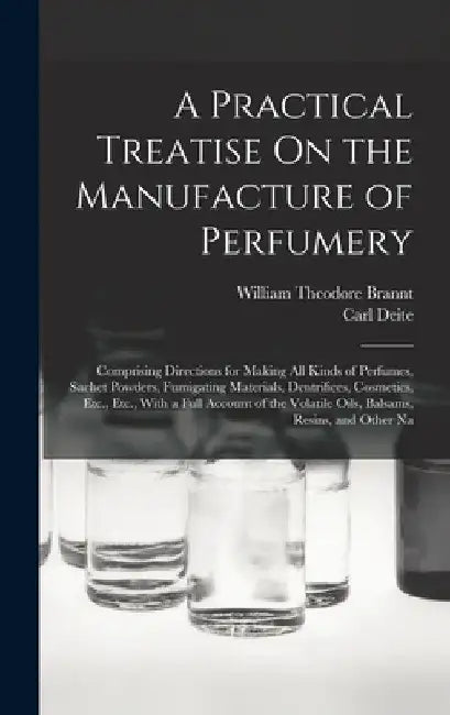 A Practical Treatise On the Manufacture of Perfumery: Comprising Directions for Making All Kinds of Perfumes, Sachet Powders, Fumigating Materials, De by William Theodore Brannt