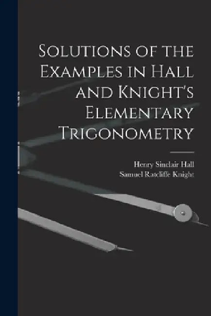 Solutions of the Examples in Hall and Knight's Elementary Trigonometry by Henry Sinclair Hall