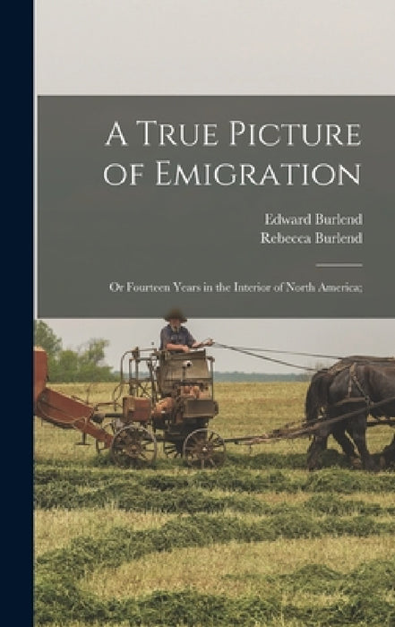 A True Picture of Emigration: Or Fourteen Years in the Interior of North America; by Rebecca Burlend, Edward Burlend