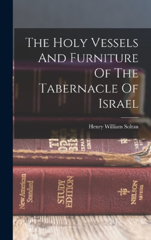 The Holy Vessels And Furniture Of The Tabernacle Of Israel by Henry William Soltau