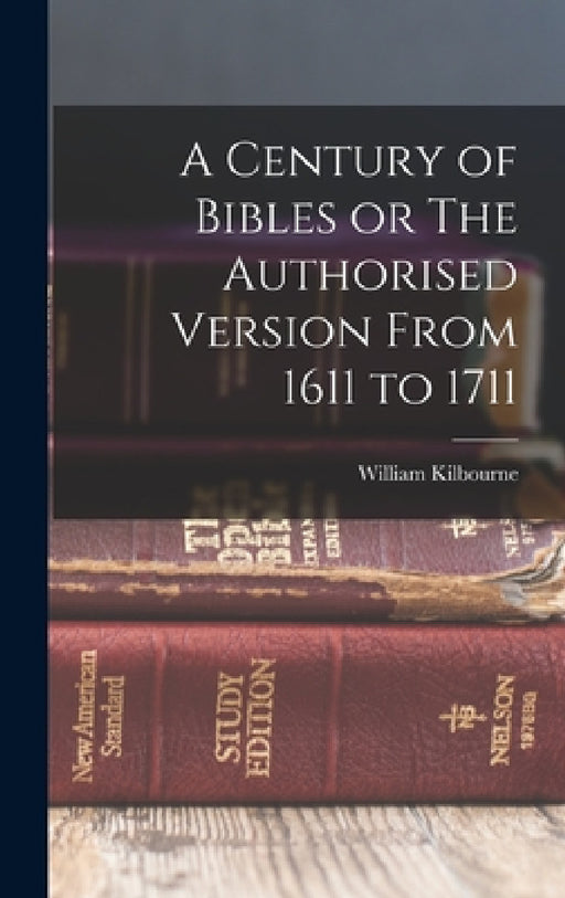 A Century of Bibles or The Authorised Version From 1611 to 1711 by William Kilbourne