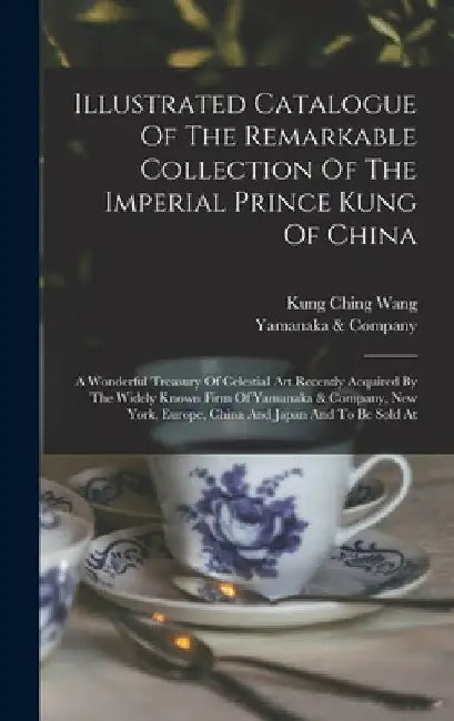 Illustrated Catalogue Of The Remarkable Collection Of The Imperial Prince Kung Of China: A Wonderful Treasury Of Celestial Art Recently Acquired By Th by Yamanaka &. Company