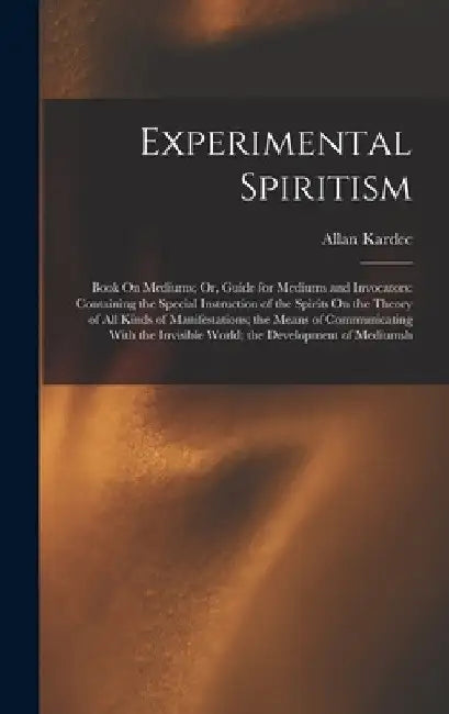 Experimental Spiritism: Book On Mediums; Or, Guide for Mediums and Invocators: Containing the Special Instruction of the Spirits On the Theory by Allan Kardec