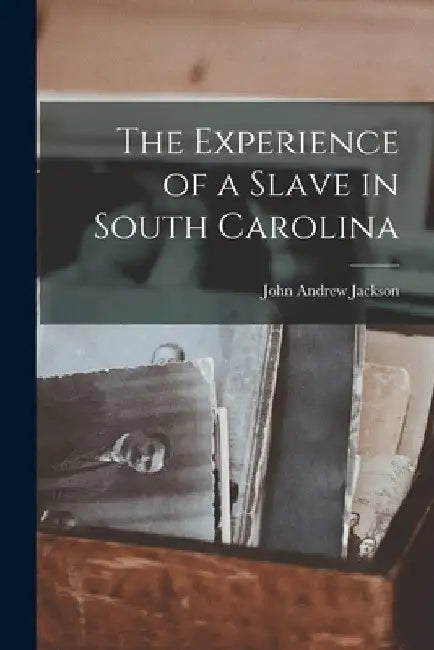 The Experience of a Slave in South Carolina by John Andrew Jackson