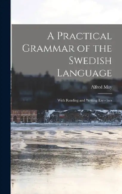 A Practical Grammar of the Swedish Language: With Reading and Writing Exercises by Alfred May