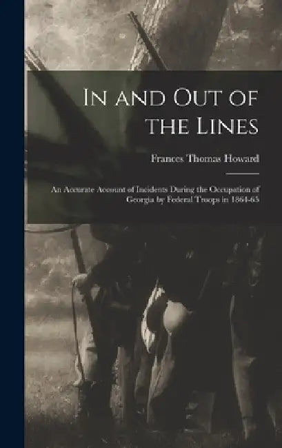 In and out of the Lines: An Accurate Account of Incidents During the Occupation of Georgia by Federal Troops in 1864-65 by Frances Thomas Howard