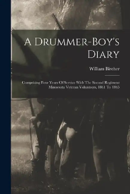 A Drummer-boy's Diary: Comprising Four Years Of Service With The Second Regiment Minnesota Veteran Volunteers, 1861 To 1865 by William Bircher