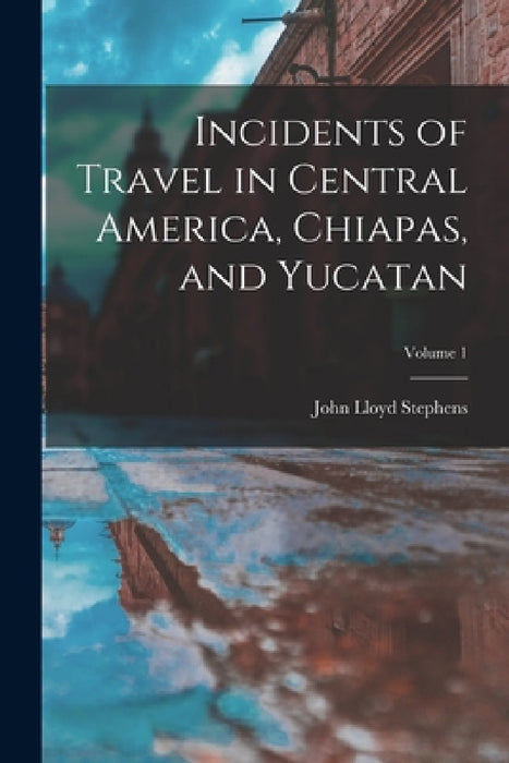 Incidents of Travel in Central America, Chiapas, and Yucatan; Volume 1 by John Lloyd Stephens