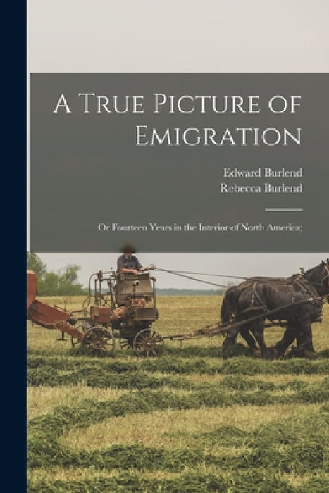 A True Picture of Emigration: Or Fourteen Years in the Interior of North America; by Rebecca Burlend, Edward Burlend