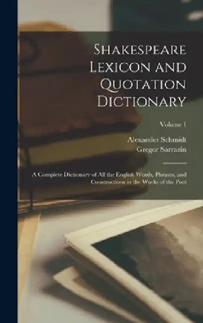 Shakespeare Lexicon and Quotation Dictionary: A Complete Dictionary of all the English Words, Phrases, and Constructions in the Works of the Poet; Vol by Alexander Schmidt