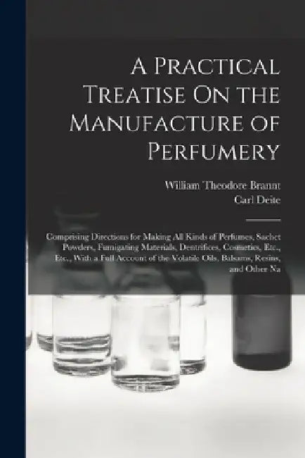 A Practical Treatise On the Manufacture of Perfumery: Comprising Directions for Making All Kinds of Perfumes, Sachet Powders, Fumigating Materials, De by William Theodore Brannt