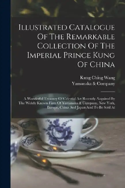 Illustrated Catalogue Of The Remarkable Collection Of The Imperial Prince Kung Of China: A Wonderful Treasury Of Celestial Art Recently Acquired By Th by Yamanaka &. Company