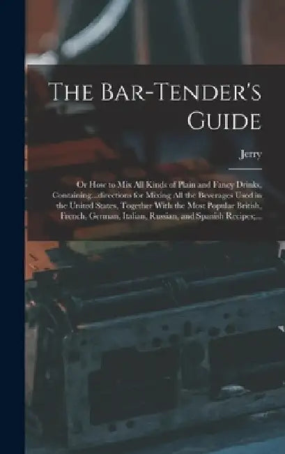 The Bar-tender's Guide; or How to Mix All Kinds of Plain and Fancy Drinks, Containing...directions for Mixing All the Beverages Used in the United Sta by Jerry 1830-1885 Thomas