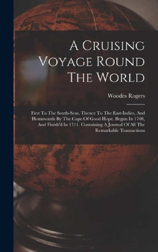 A Cruising Voyage Round The World: First To The South-seas, Thence To The East-indies, And Homewards By The Cape Of Good Hope. Begun In 1708, And Fini by Woodes Rogers