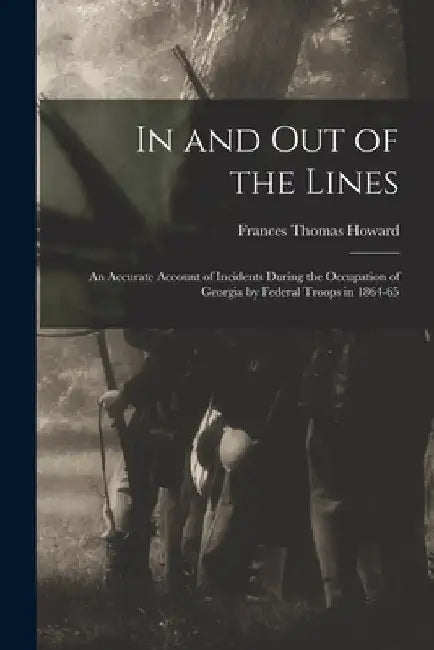 In and out of the Lines: An Accurate Account of Incidents During the Occupation of Georgia by Federal Troops in 1864-65 by Frances Thomas Howard