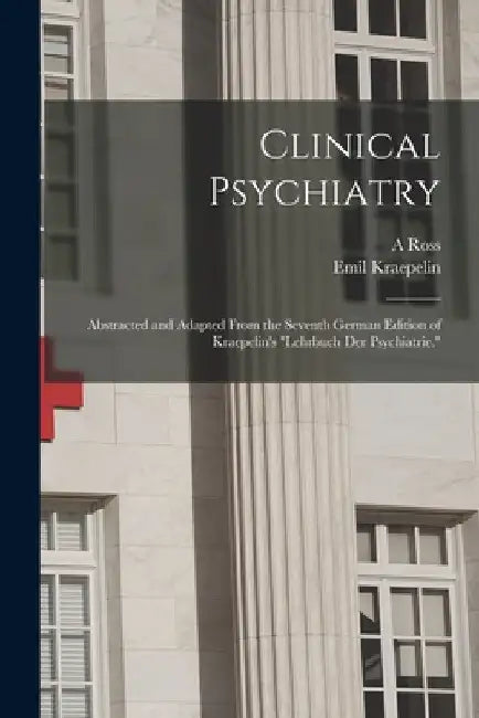 Clinical Psychiatry: Abstracted and Adapted From the Seventh German Edition of Kraepelin's "Lehrbuch der Psychiatrie." by Emil Kraepelin