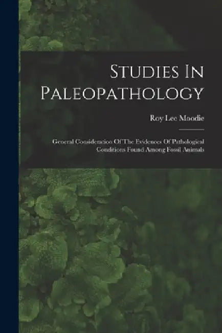 Studies In Paleopathology: General Consideration Of The Evidences Of Pathological Conditions Found Among Fossil Animals by Roy Lee Moodie