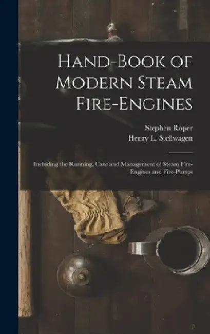 Hand-Book of Modern Steam Fire-Engines: Including the Running, Care and Management of Steam Fire-Engines and Fire-Pumps by Stephen Roper