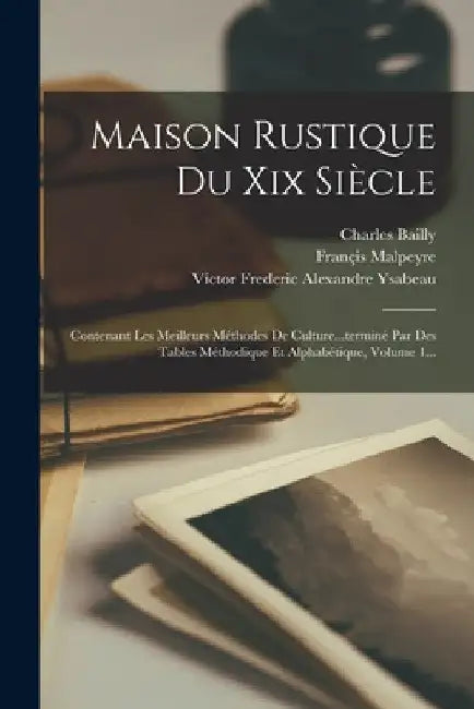 Maison Rustique Du Xix Siècle: Contenant Les Meilleurs Méthodes De Culture...terminé Par Des Tables Méthodique Et Alphabétique, Volume 1... by Victor Frederic Alexandre Ysabeau
