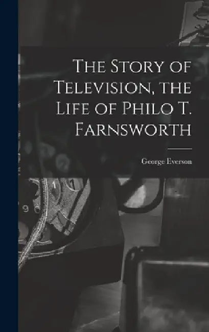 The Story of Television, the Life of Philo T. Farnsworth by George Everson