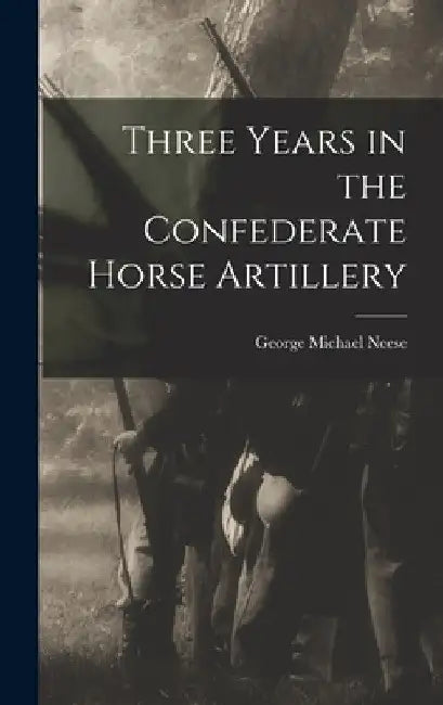 Three Years in the Confederate Horse Artillery by George Michael Neese