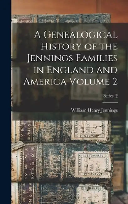 A Genealogical History of the Jennings Families in England and America Volume 2; Series 2 by William Henry Jennings