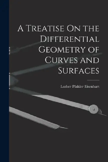 A Treatise On the Differential Geometry of Curves and Surfaces by Luther Pfahler Eisenhart