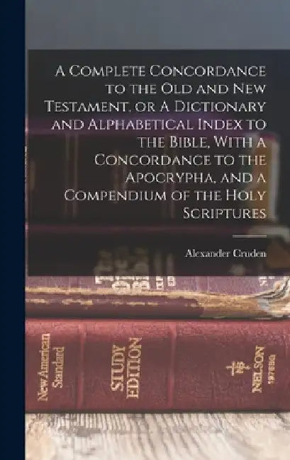 A Complete Concordance to the Old and New Testament, or A Dictionary and Alphabetical Index to the Bible, With a Concordance to the Apocrypha, and a C by Alexander Cruden