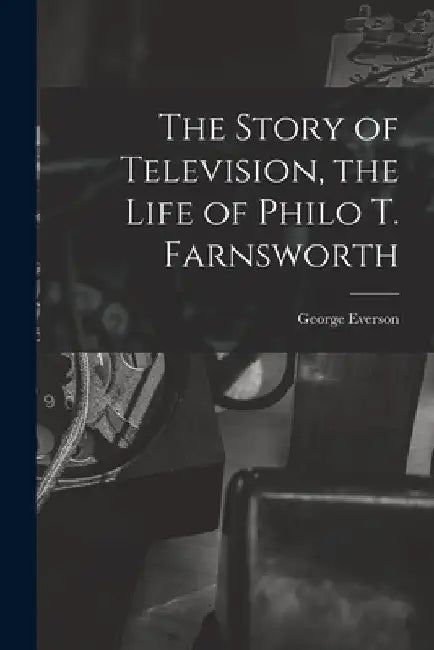The Story of Television, the Life of Philo T. Farnsworth by George Everson